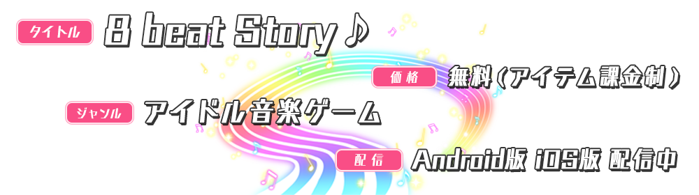 タイトル：8 beat Story♪　ジャンル：アイドル音楽ゲーム　価格：無料（アイテム課金制）　配信：2016年5月予定