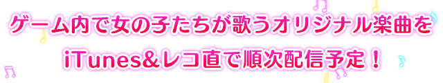 ゲーム内で女の子たちが歌うオリジナル楽曲を、順次配信予定！