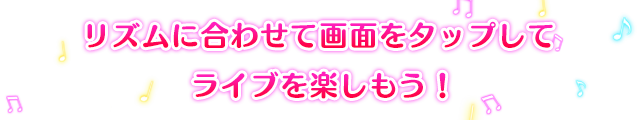 リズムに合わせて画面をタップして、ライブを楽しもう！